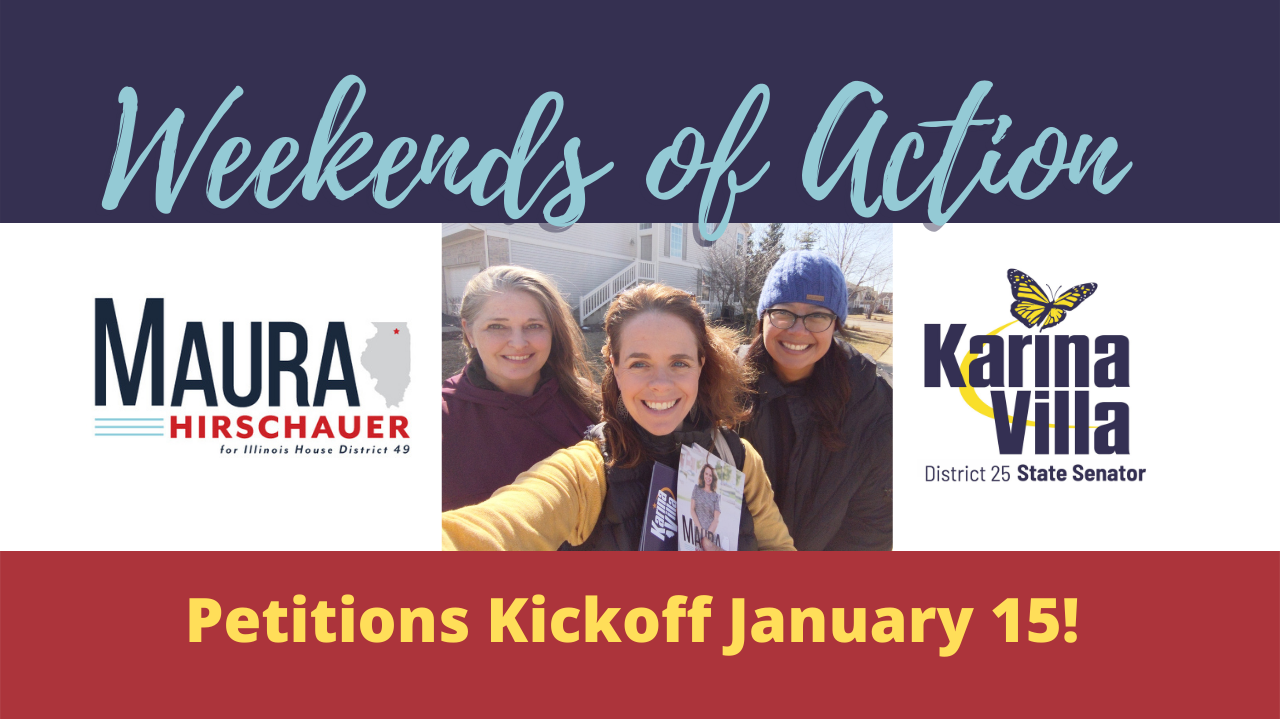 graphic states 'Weekends of Action' Maura Hirschauer for Illinois House District 49, Karina Villa District 25 Senator. Petitions Kickoff January 15. Image of Volunteer Shauna, Maura, and Karina smiling as they canvass.