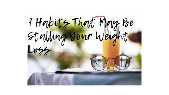 7 Habits That May Be Stalling Your Weight Loss