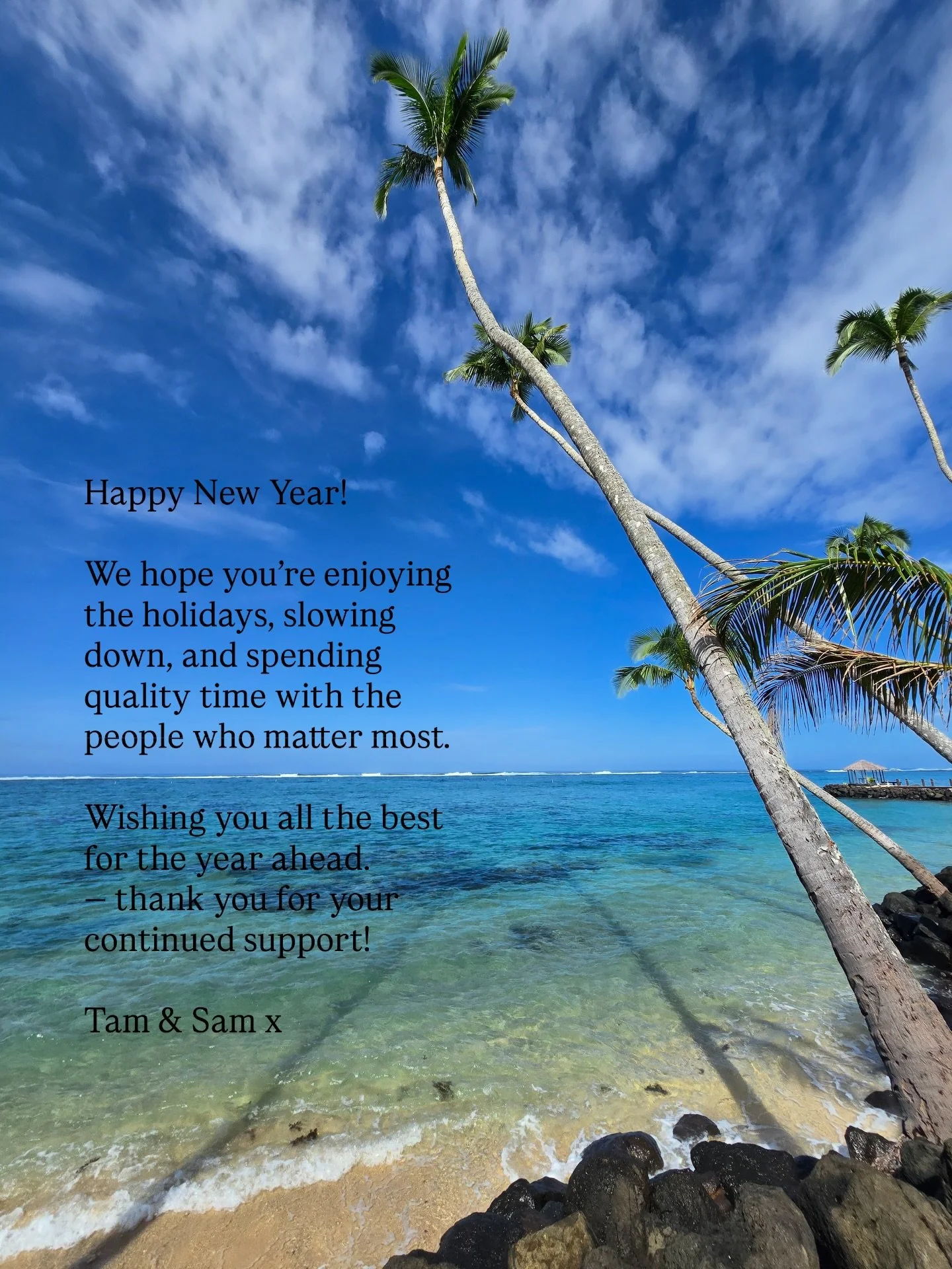 Happy New Year!
We hope you&rsquo;re enjoying the holidays, slowing down, and spending quality time with the people who matter most. 
Wishing you all the best for the year ahead &mdash; thank you for your continued support! Tam &amp; Sam x
