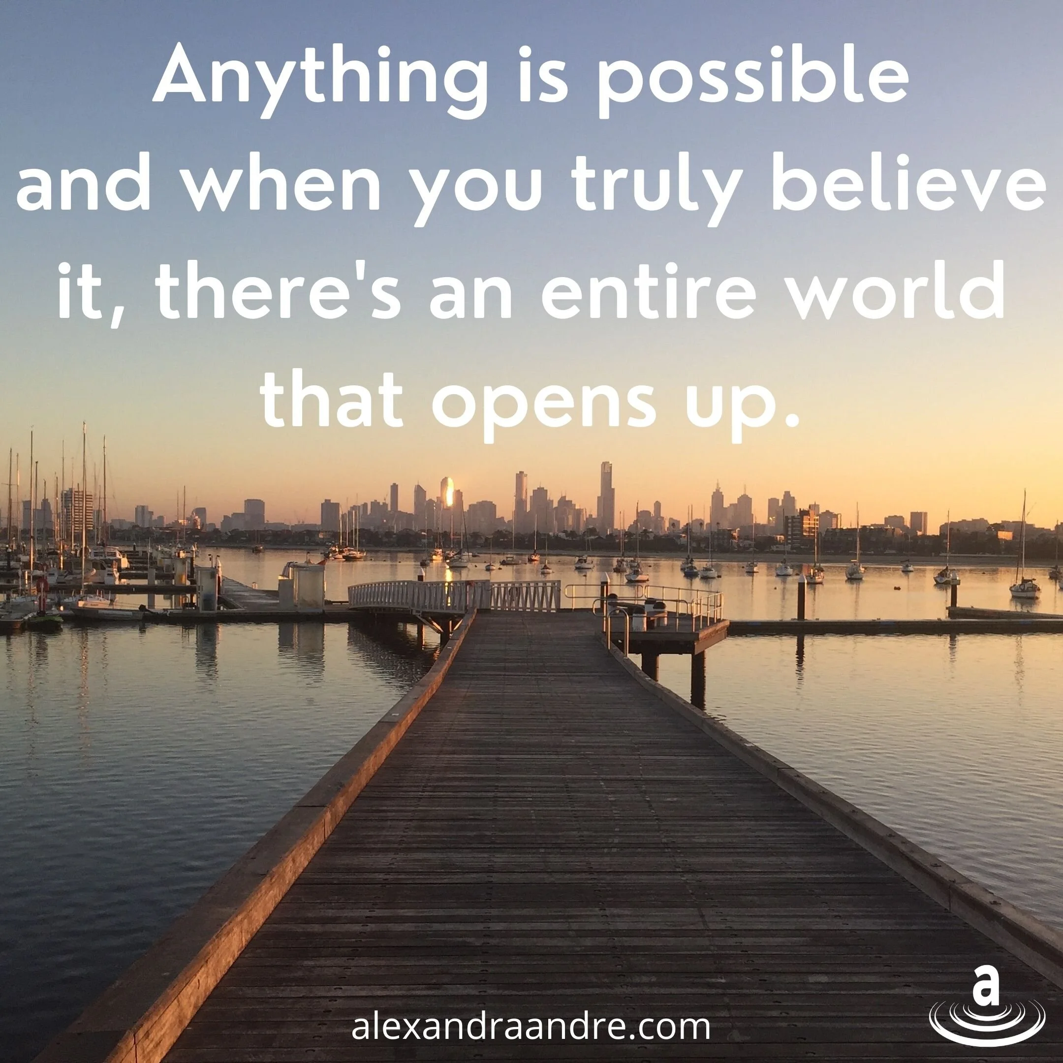 Anything is possible and when you truly believe it, there's an entire world that opens up.jpg