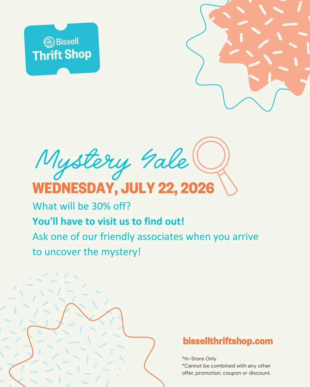 MYSTERY SALE ALERT! 🚨

Something in our store is going to be 30% OFF... but we're not telling you what it is. 🤫

The only way to solve the mystery? Visit us on Wednesday, July 22 and ask one of our associates!

🛍️ One mystery section.
💸 30% OFF.
