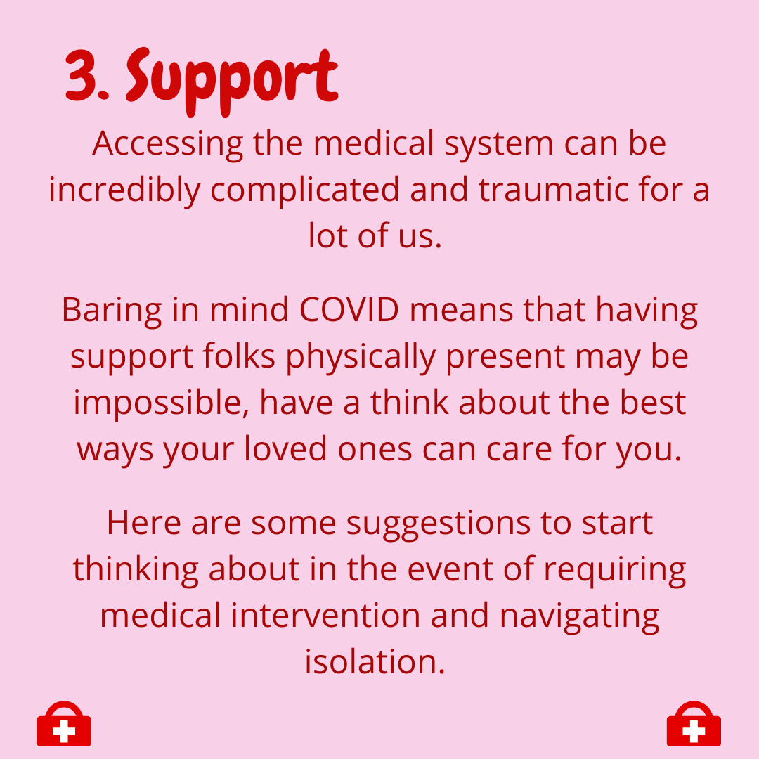  3. Support  Accessing the medical system can be incredibly complicated and traumatic for a lot of us.    Baring in mind COVID means that having support folks physically present maybe impossible, have a think about the best ways your loved ones can c