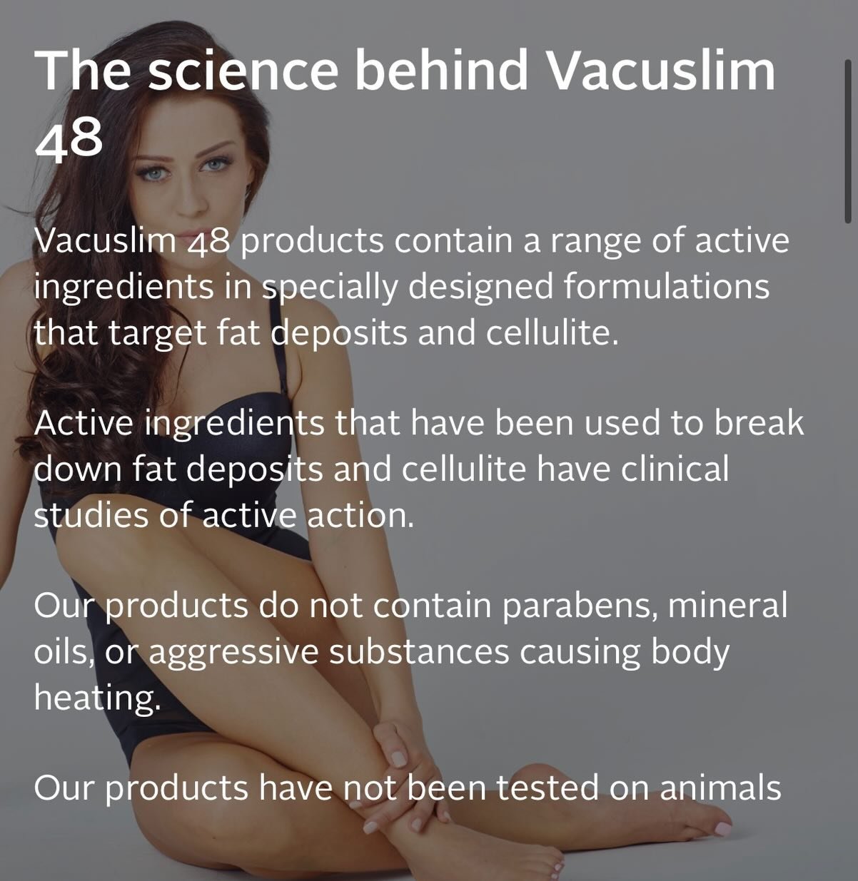 1. Vad &auml;r Vacuslim 48?
 Vacuslim 48 &auml;r en professionell anti-cellulit- och kroppsbehandling som hj&auml;lper till att reducera fettdep&aring;er och f&ouml;rb&auml;ttra hudens fasthet.

2. Hur fungerar behandlingen?
 Den kombinerar aktiva in