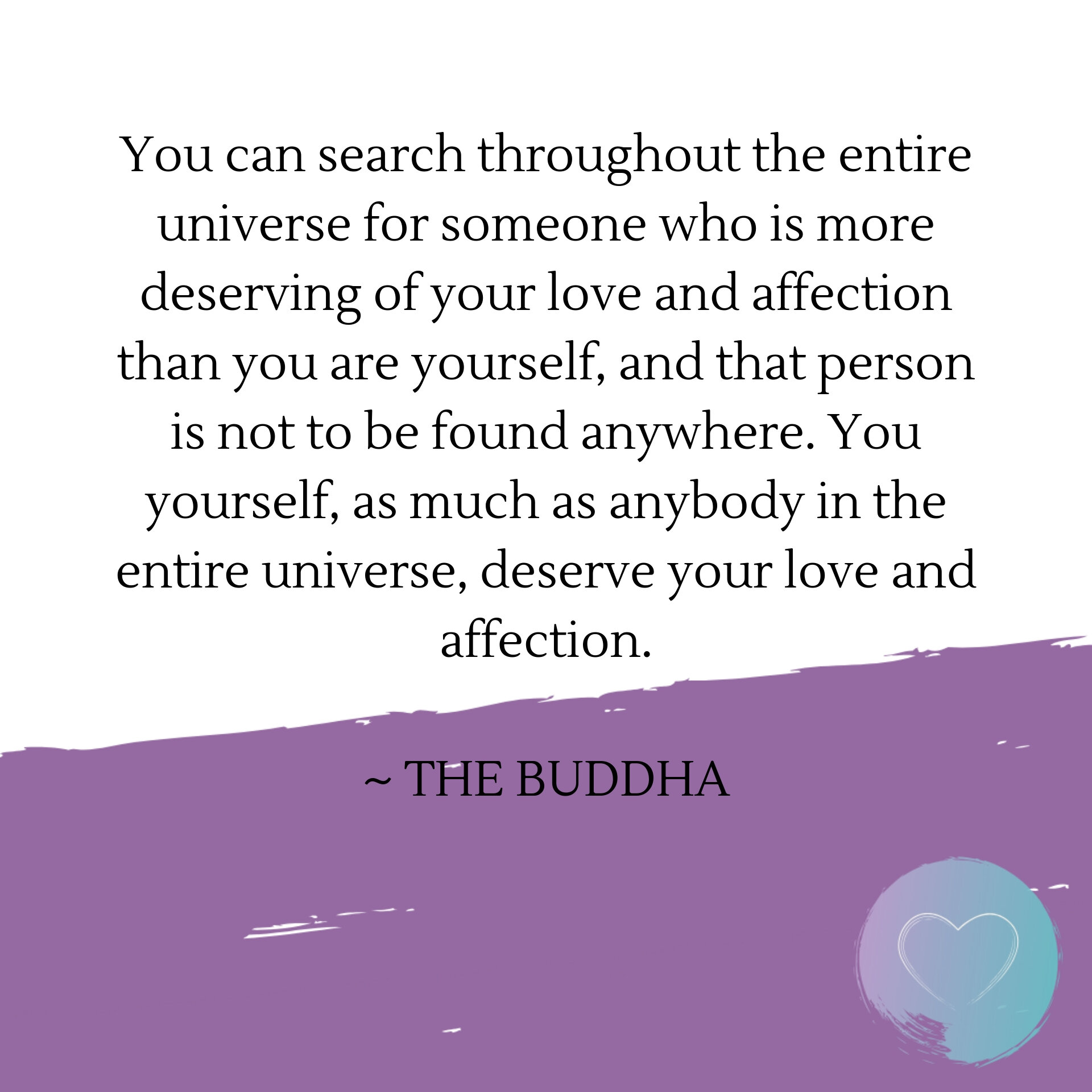 You can search throughout the entire universe for someone who is more deserving of your love and affection than you are yourself, and that person is not to be found anywhere. You yourself, as much as anybody in the e.jpg