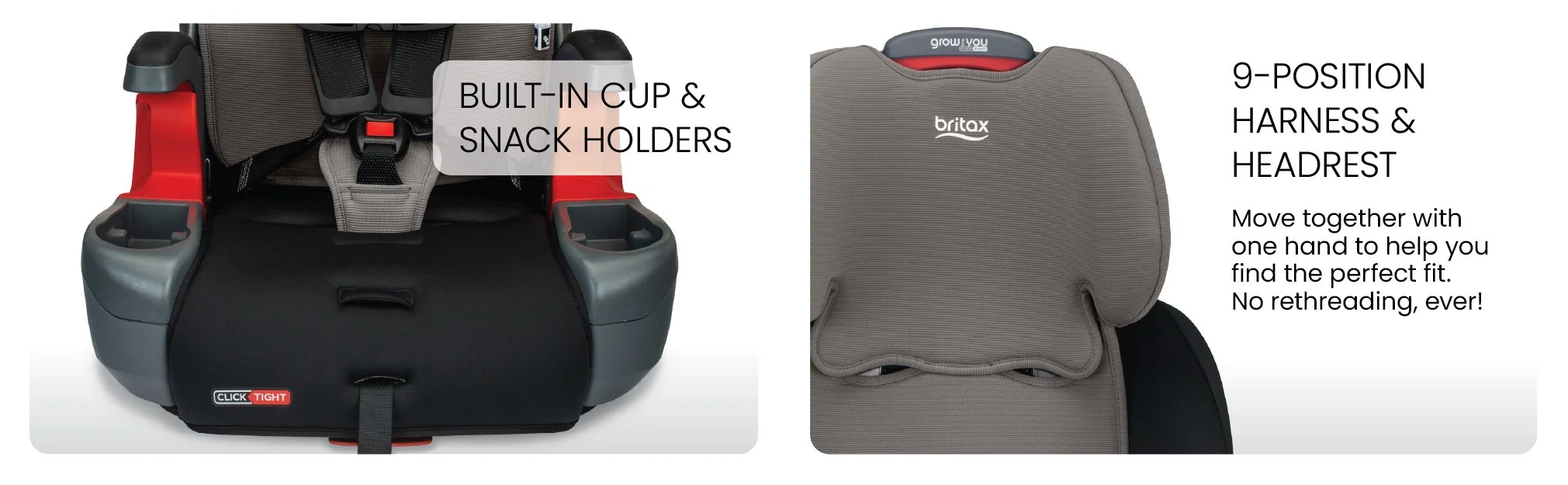 Built-in Cup and snack holders. 9-position harness and headrest.