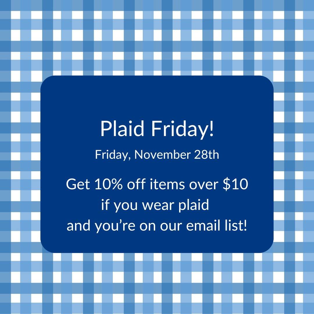 It's our annual Plaid Friday Sale! Save 10% off everything over $10 - just wear plaid and make sure you are on our mailing list!  This can be combined with our Thanksgiving Sale!