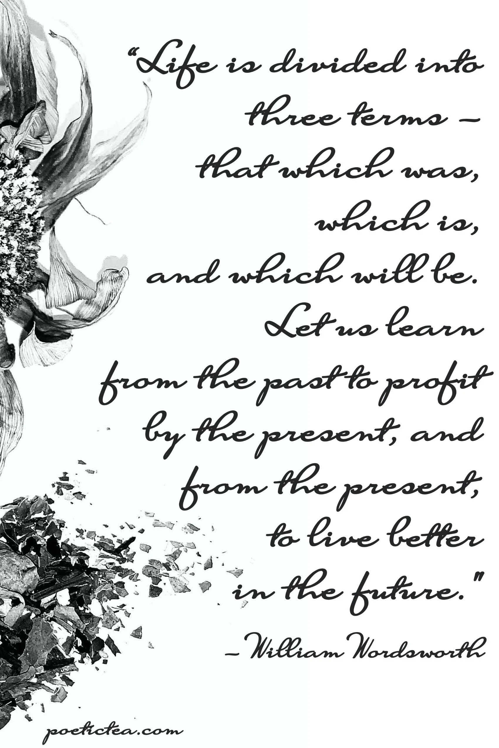 "Life is divided into three terms - that which was, which is, and which will be. Let us learn from the past to profit by the present, and from the present, to live better in the future."