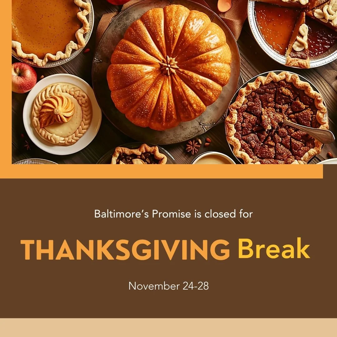 Baltimore&rsquo;s Promise will be closed for Thanksgiving from Nov. 24 through Nov. 28. This time gives our team a chance to rest, reflect, and enjoy a well-earned slice (or two) of pie. 🥧

We&rsquo;re grateful for all we&rsquo;ve accomplished toget