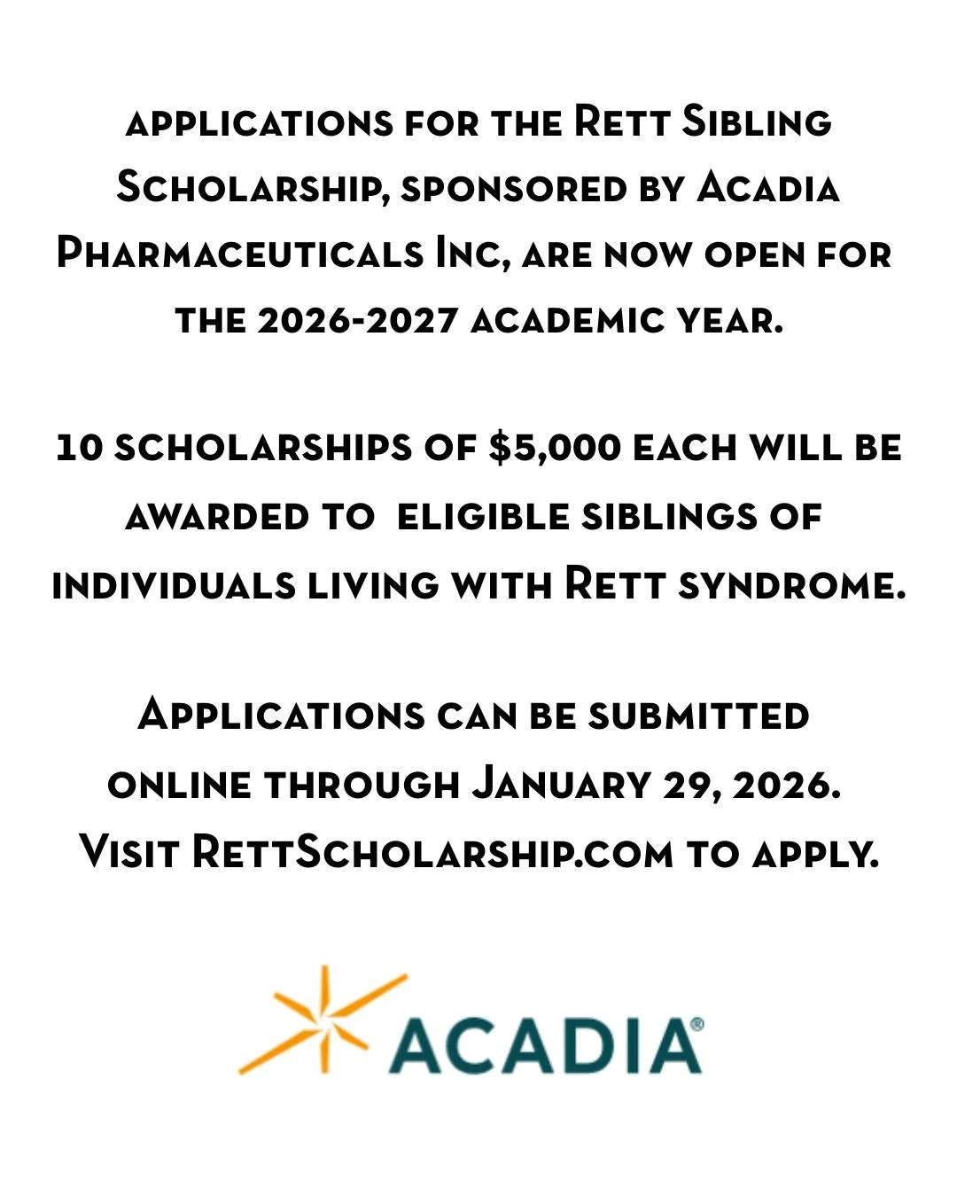 Applications for the Rett Sibling Scholarship are open now!! Sponsored by Acadaia Pharmaceuticals Inc, 10 scholarships of $5,000 each will be awarded to eligible siblings of individuals living with Rett Syndrome. 

&quot;The Rett Sibling Scholarship 