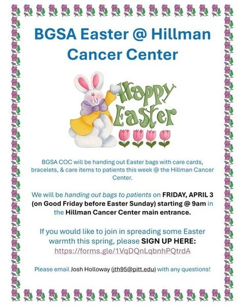 The BGSA Community Outreach Committee will be handing out Easter bags with cards, bracelets, treats, and care items to patients at the Hillman Cancer Center this Friday, April 3 @ 9AM.  If you would like to join, please see flyer below for details!