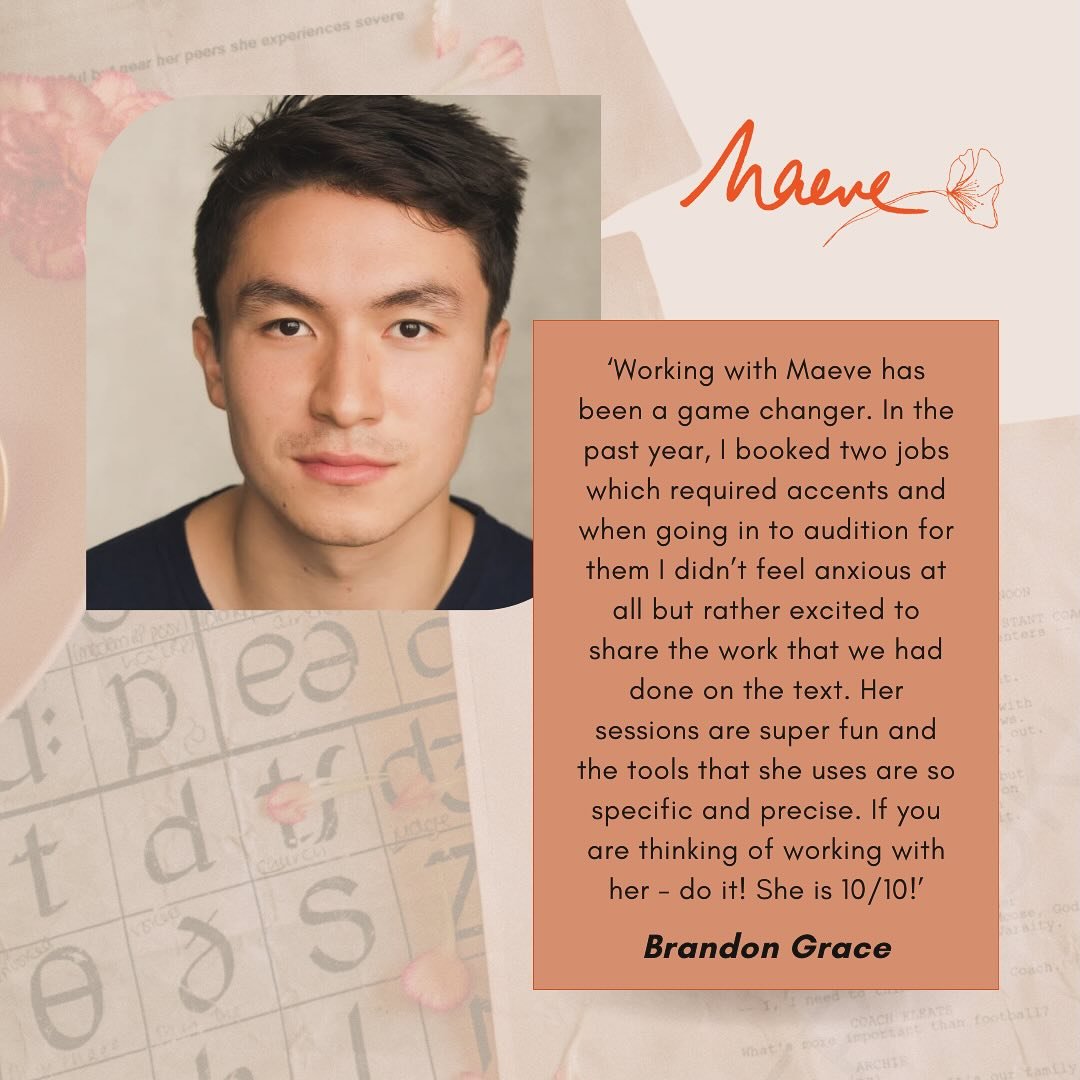 &ldquo;Working with Maeve has been a game changer. I really struggled with a &lsquo;way in&rsquo; to accent work, always using a general version of an accent to just wing it... Until I got to work with Maeve! In the past year, I booked two jobs which