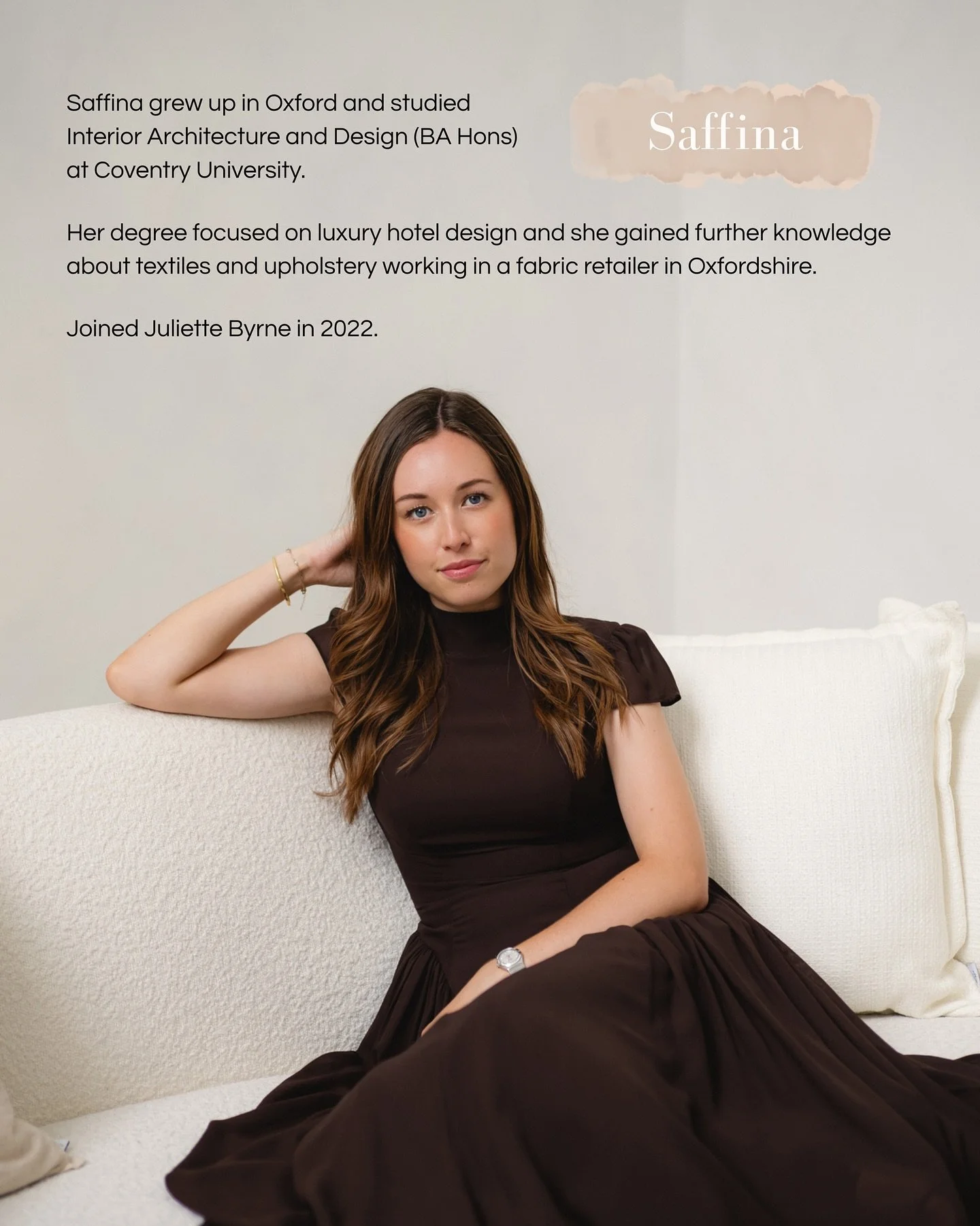Meet Saffina - Interior Designer

What&rsquo;s your role and what do you love most about it?
I have been a designer at Juliette Byrne Ltd for three years, as well as overseeing the running of the office and social media. I love how versatile and fast
