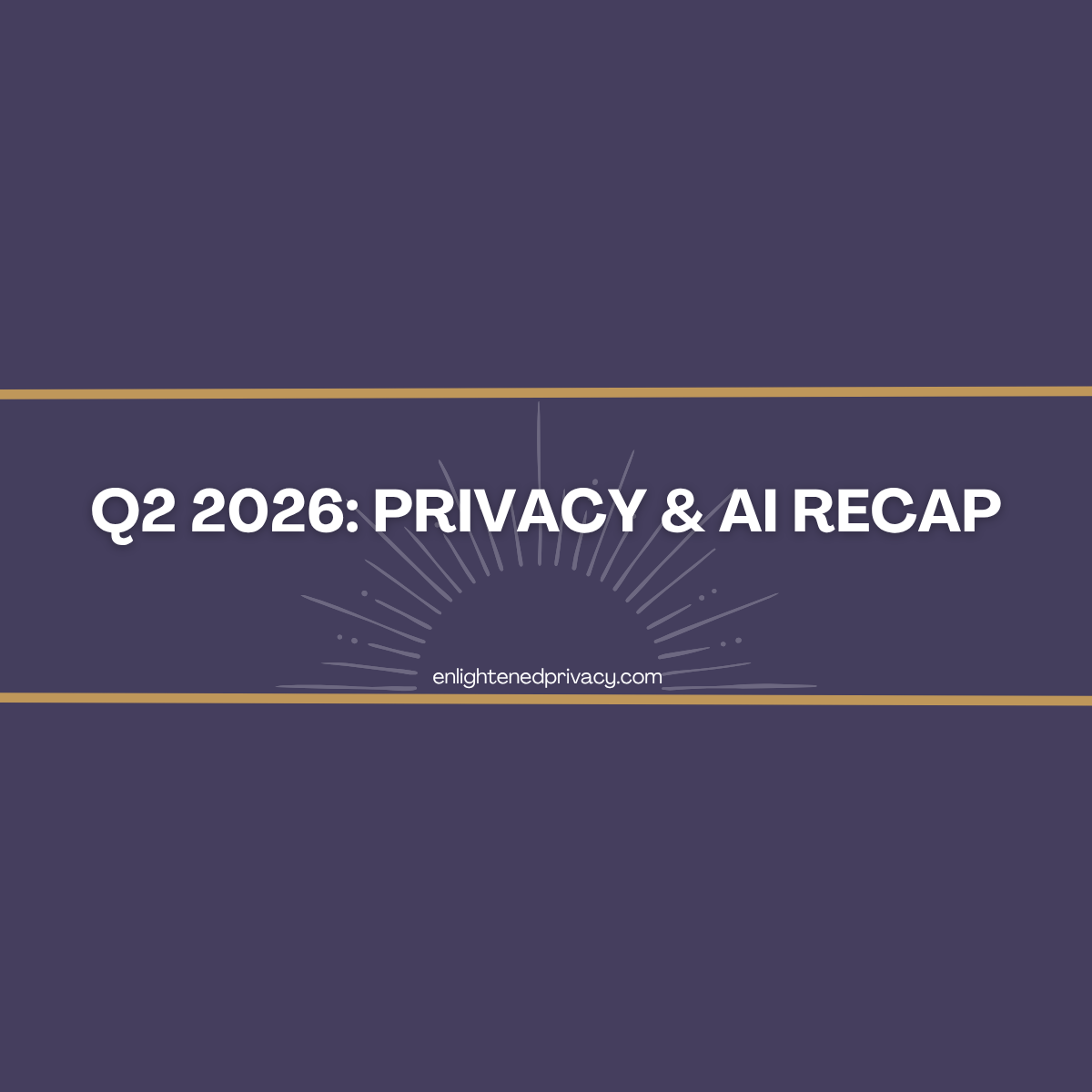 2026 Q2: Top Updates in Privacy and AI