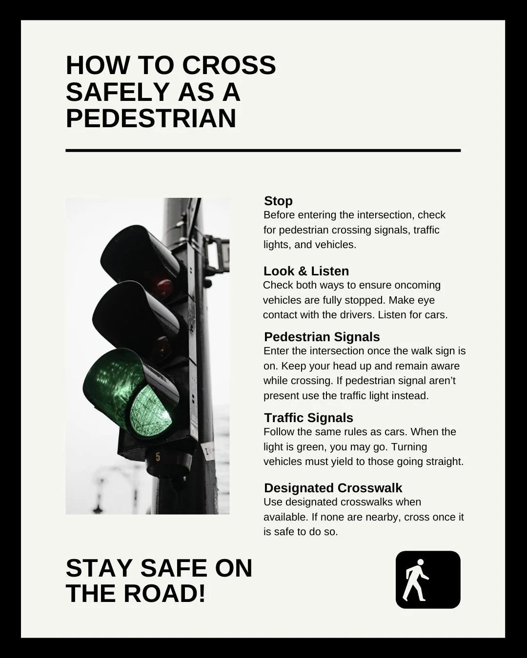 Do you know how to determine if its your turn to cross? 

Make sure to always look and listen before stepping into the road. Use pedestrian accommodations such as push buttons, flashers or crosswalks if available. You shouldn't run a red light in the