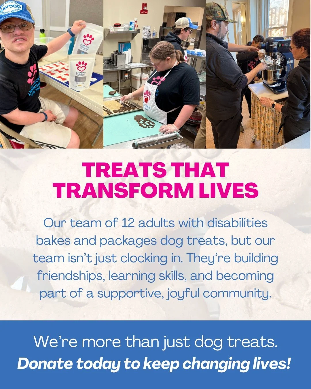 We're about more than just dog treats! 🩷

Our team of adults with disabilities comes to work to bake and package dog treats. While they're together, they're part of something bigger!

They become part of a team. They build friendships, learn skills,