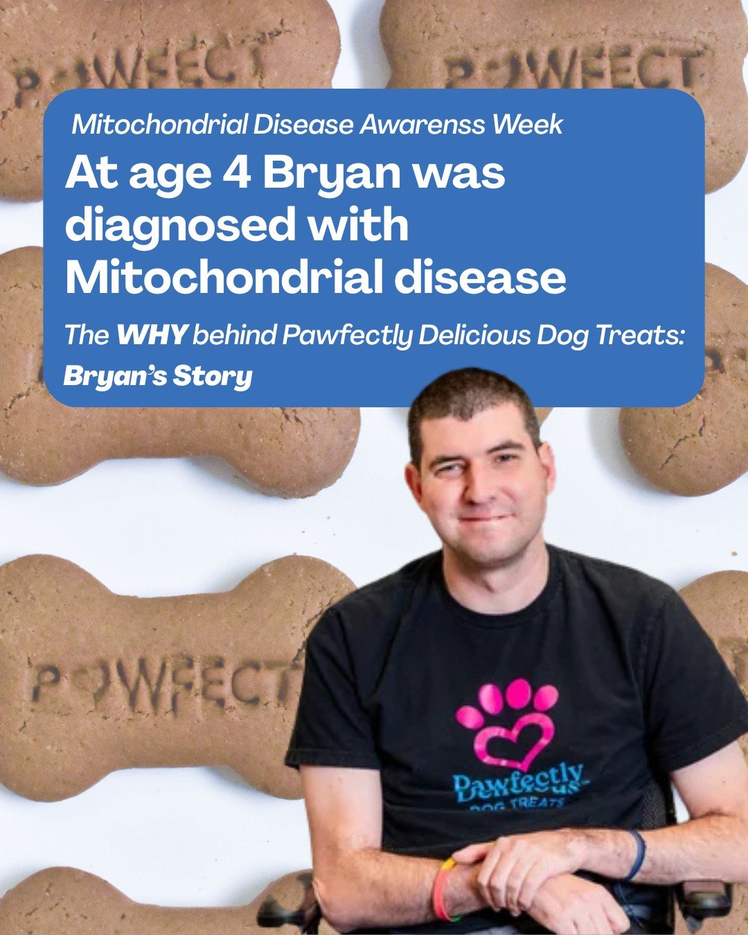 At age 4 Bryan was diagnosed with Mitochondrial disease, and his story is the WHY behind our brand, Pawfectly Delicious Dog Treats. @umdf

Bryan's more specific diagnosis of Leighs Disease, which is an energy production disease, lends itself to a mul