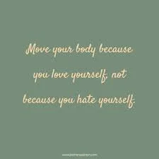 Move because you love your body...not because you hate it