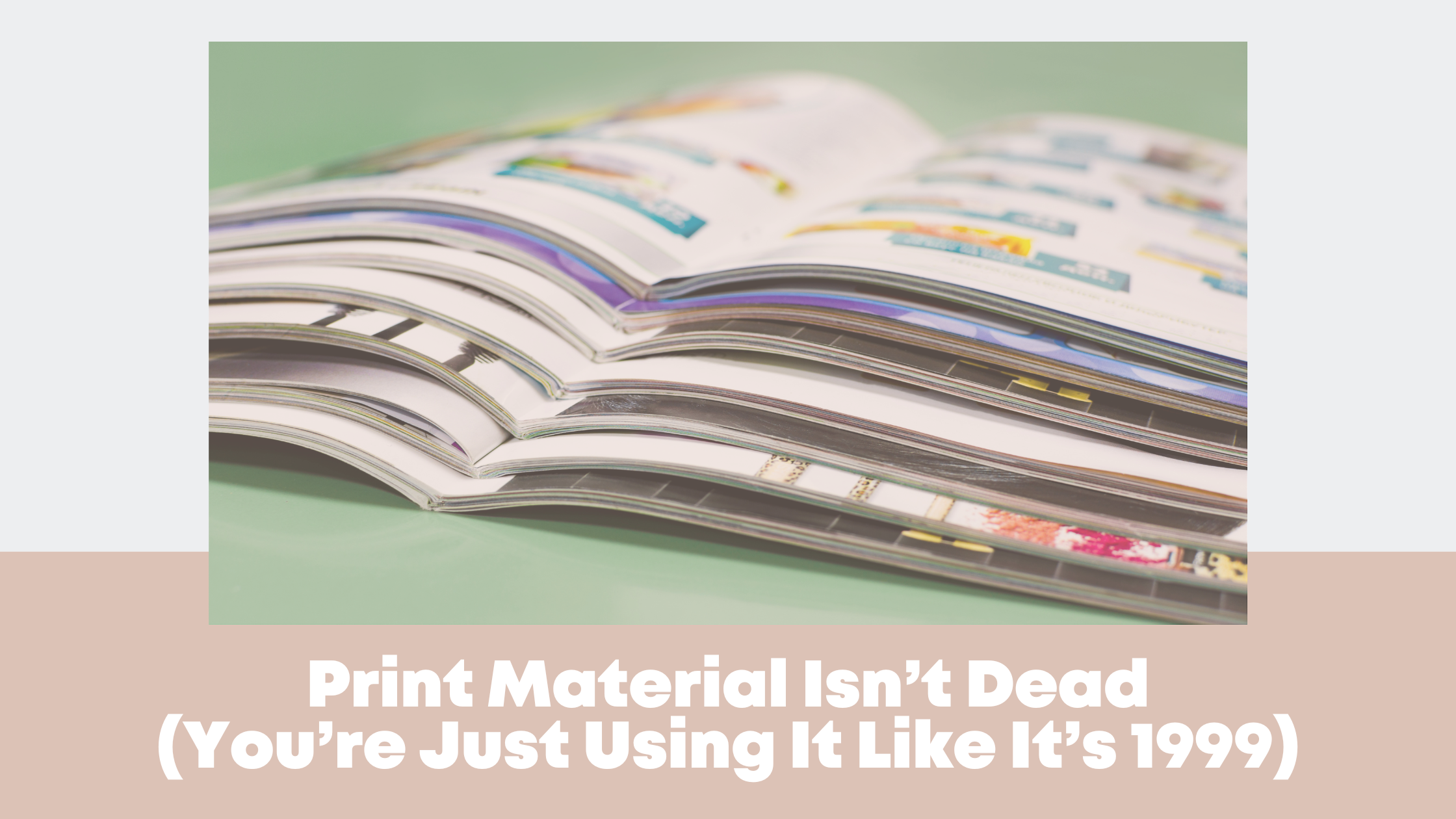 Print Isn’t Dead (You’re Just Using It Like It’s 1999)