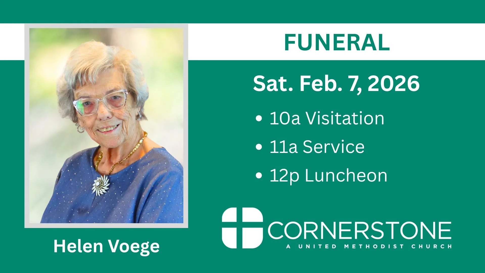 The funeral of Helen Voege will be held at Cornerstone United Methodist Church on Saturday, February 7, 2026. A visitation will begin at 10a followed by a service at 11a in the Sanctuary. Interment will then take place at Mount Zion Cemetery in O'Fal