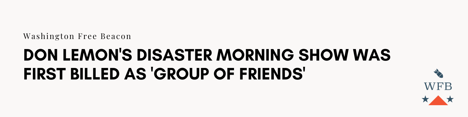 Article Link: https://freebeacon.com/media/flashback-don-lemons-disaster-morning-show-was-first-billed-as-group-of-friends/ 