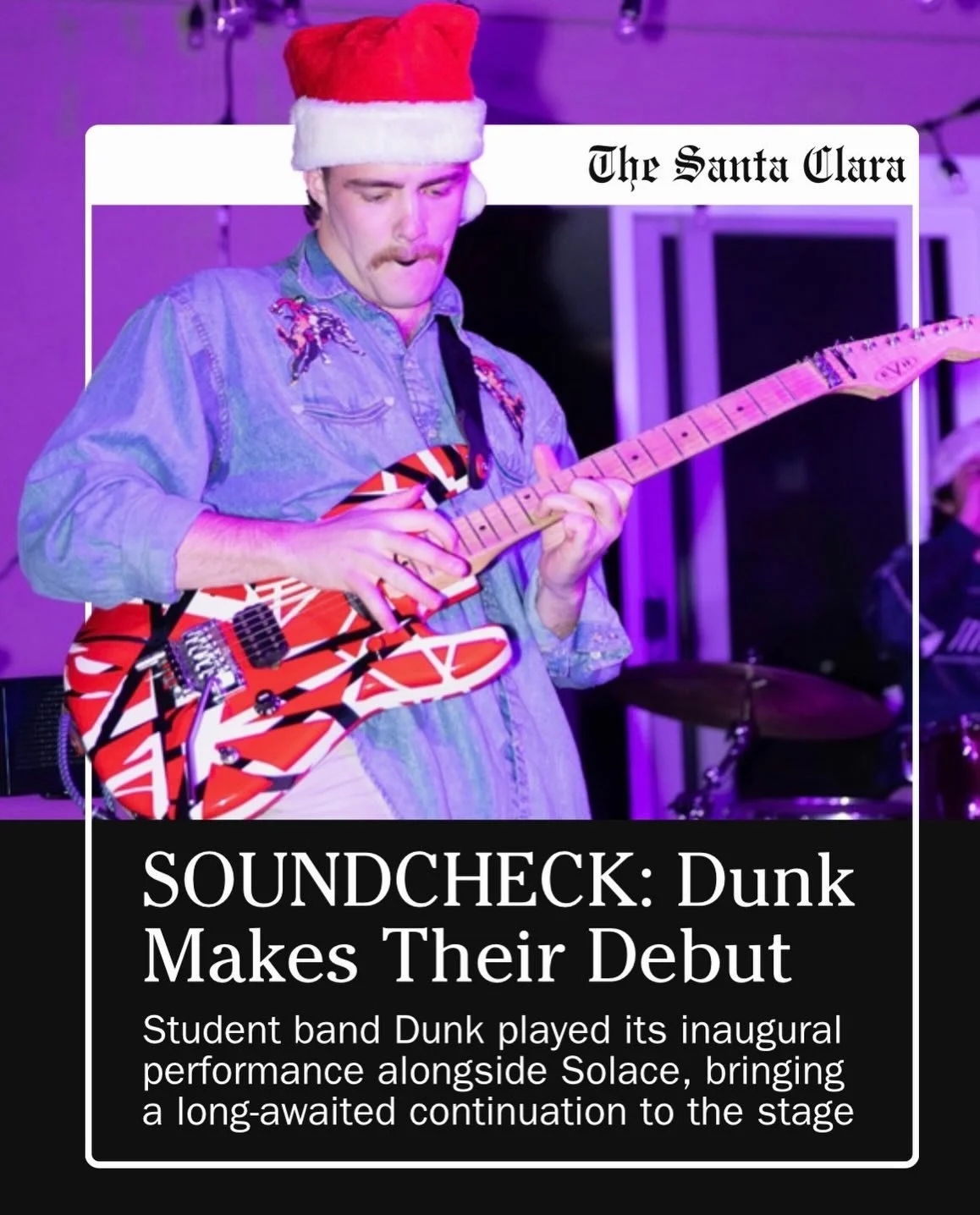 Dunk made their debut on Friday, Dec. 5, with an electrifying set that began defining their sound as a newly formed band, leaving the audience wanting more as Santa Clara University looks toward the new year.

Featured in Dunk are Colin Friedel &rsqu