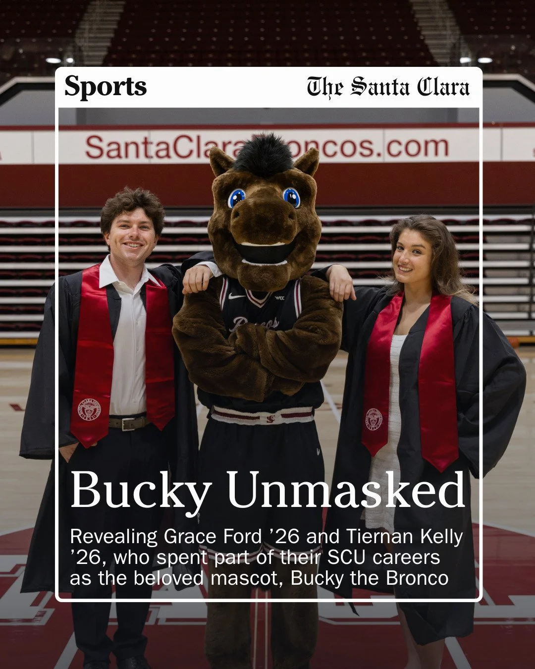 To most students at Santa Clara University, Bucky the Bronco is a familiar figure giving high-fives, taking photos and dancing on the sideline. For Grace Ford &rsquo;26 and Tiernan Kelly &rsquo;26, Bucky was their best-kept secret. 

The two graduati