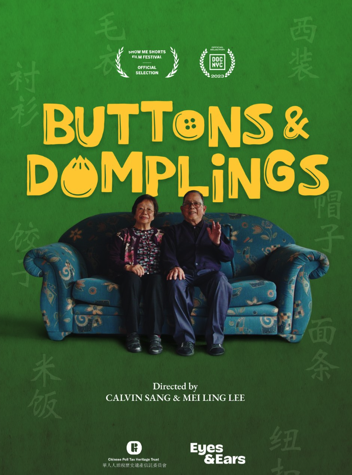 Buttons and Dumplings 2023
Directors Calvin Sang & Mei Ling Lee
Writers Calvin Sang & Mei Ling Lee - Film Festivals: Show Me Shorts Aotearoa International Short Film Festival, DOC NYC 2023/24, Best Documentary TCFF Third Culture Film Festival 2025

