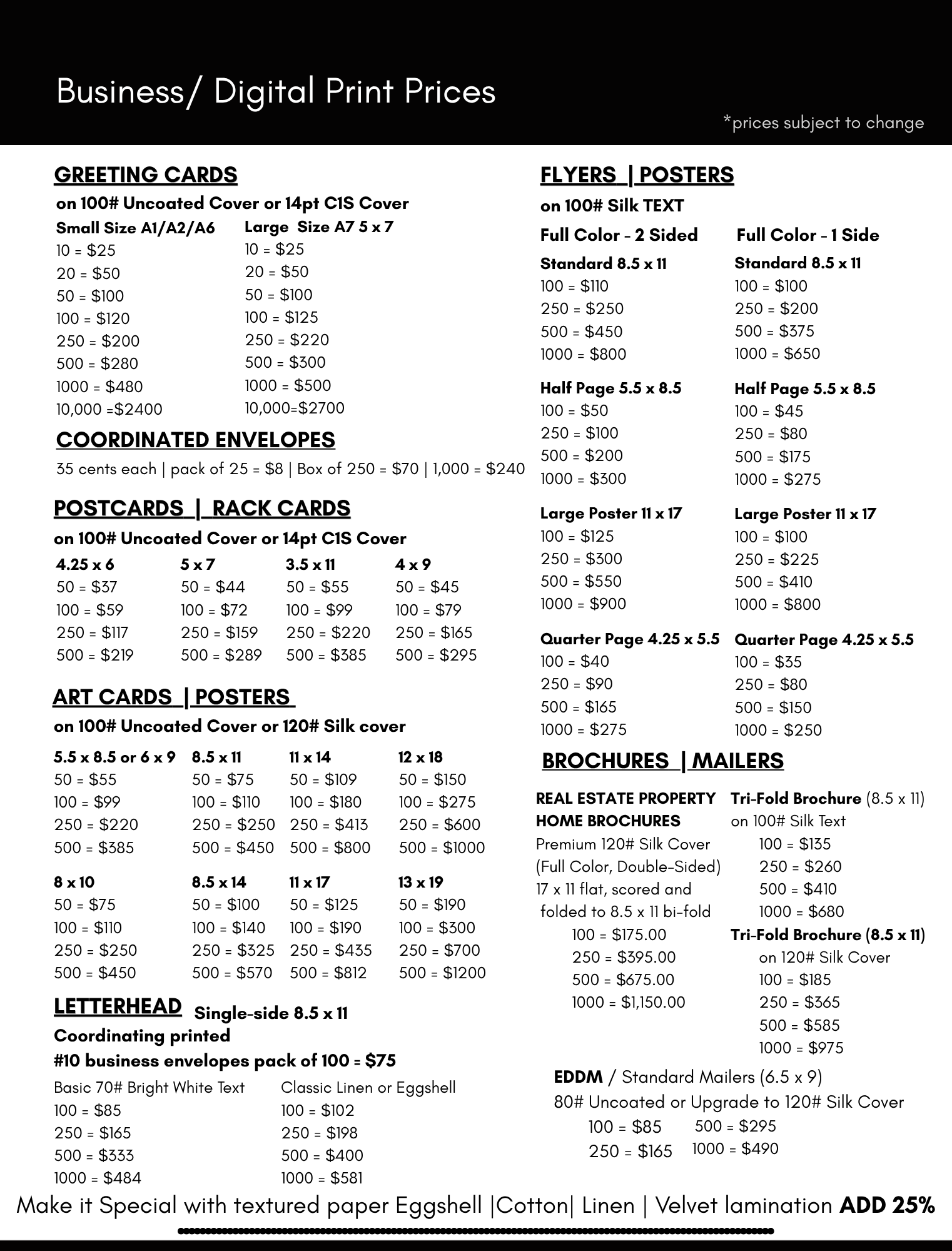 GREETING CARD Prices Small Size A1/A2/A6 10 = $25 20 = $50 50 = $100 100 = $121 250 = $200 500 = $280 1000 = $480 10,000 =$2400 Larger A7 5 x 7 10 = $25 20 = $50 50 = $100 100 = $125 250 = $250 500 = $400 1000 = $750 10,000=$2700 ENVELOPES 35cents/ea