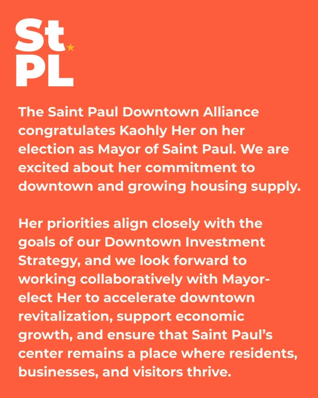 The Saint Paul Downtown Alliance congratulates Kaohly Her on her election as Mayor of Saint Paul. We are excited about her commitment to downtown and growing housing supply. 
 
Her priorities align closely with the goals of our Downtown Investment St