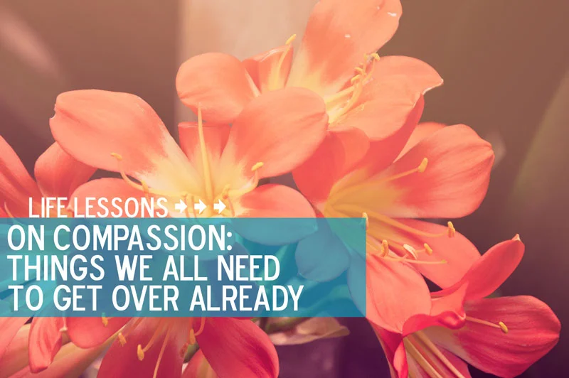 On Compassion: Things We All Need to Get Over Already.