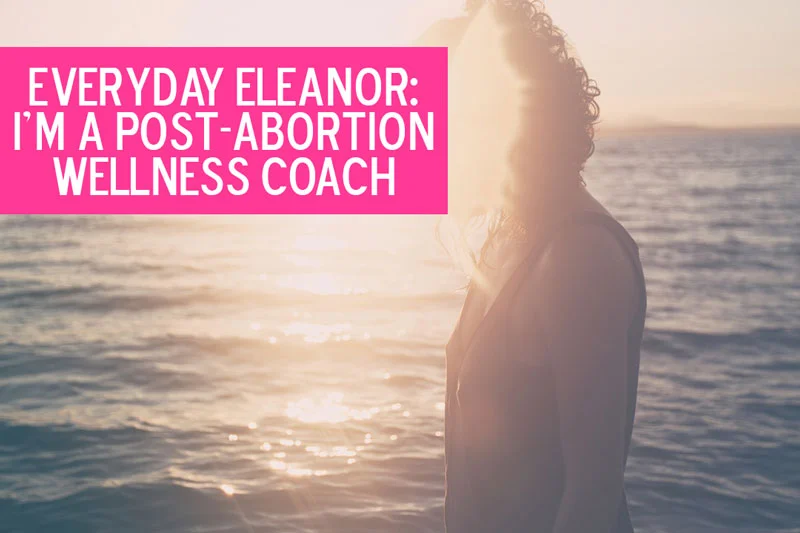 Everyday Eleanor: I'm a Post-Abortion Wellness Coach