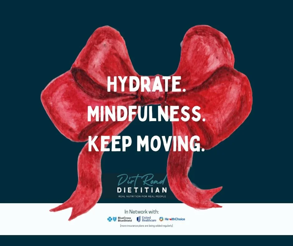 3 themes that have risen to the top as we navigate the holiday season:

Hydrate.  Be Mindful.  Keep Moving.

Enjoy the Reason for the Season! 
Merry Christmas from the Dirt Road Dietitian Crew to You!