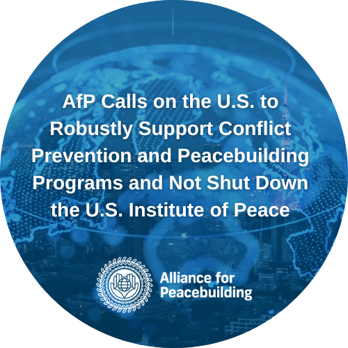 AfP Calls on the U.S. to Robustly Support Conflict Prevention and Peacebuilding Programs and Not Shut Down the U.S. Institute of Peace