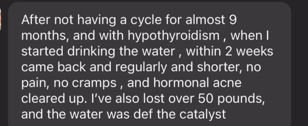 Text message describing improved health after drinking water for two weeks, including regular menstrual cycles, no pain or cramps, cleared hormonal acne, and weight loss of over 50 pounds.