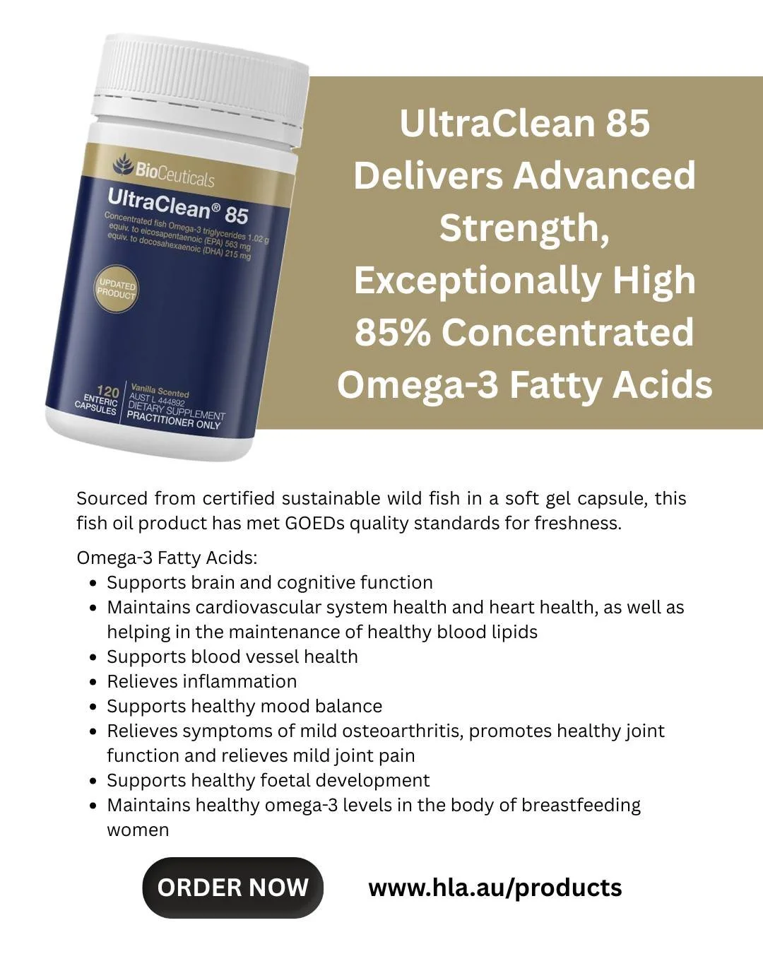 UltraClean 85 delivers advanced strength, exceptionally high 85% concentrated omega-3 fatty acids, sourced from certified sustainable wild fish in a soft gel capsule. This fish oil product has met GOEDs quality standards for freshness.

Omega-3 fatty