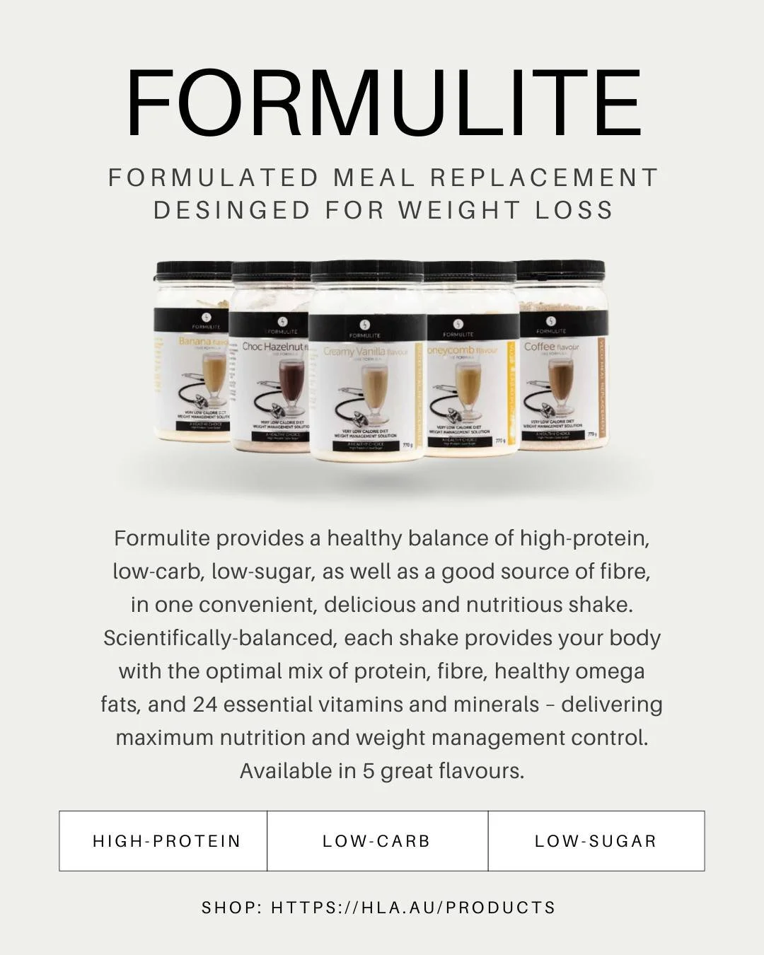 Formulite has created the ideal meal replacement by providing the perfectly balanced nutritional benefits of a high protein, low carb and low sugar meal. Formulite is suitable for weight loss or post-bariatric surgery, and available in a range of fla