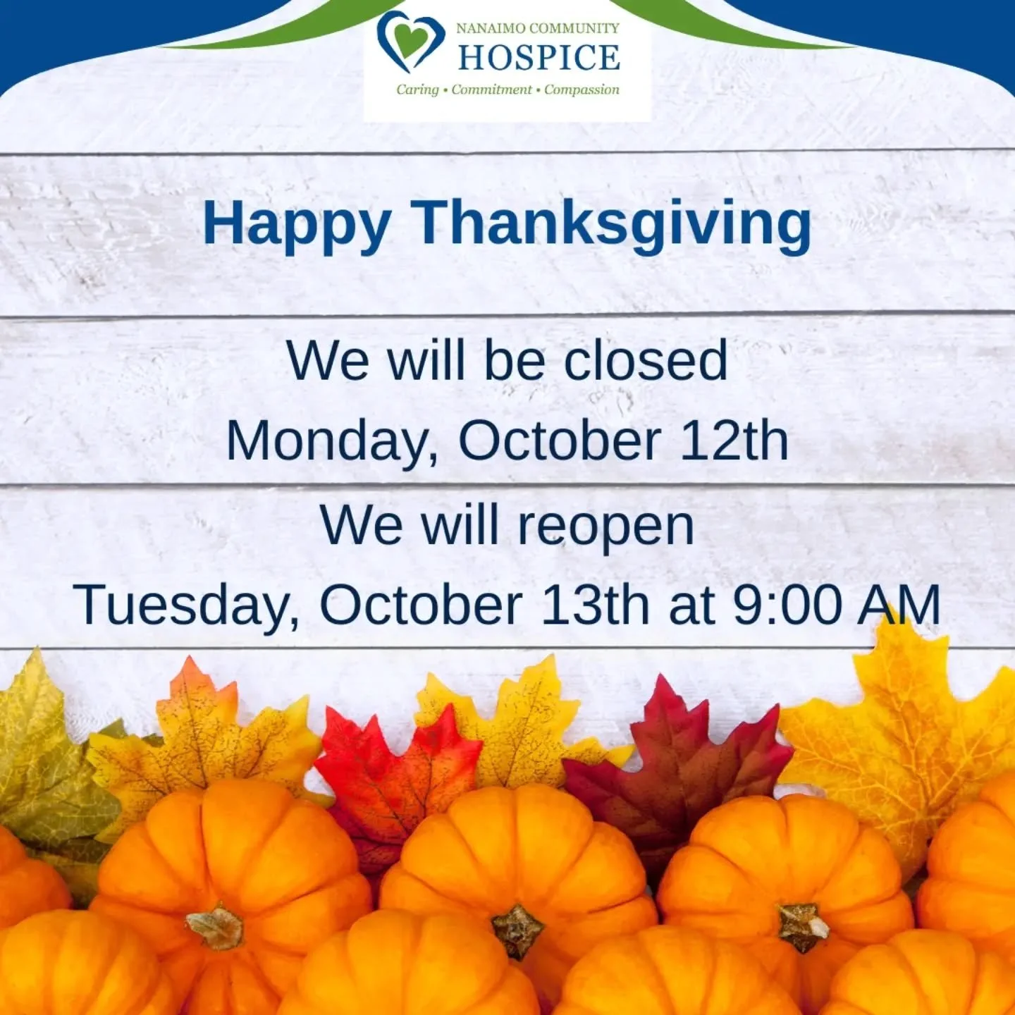 🍂 Thanksgiving Holiday Closure 🍂

In observance of Thanksgiving, Nanaimo Community Hospice will be closed on Monday, October 12th.
We will reopen on Tuesday, October 13 at 9:00 AM and look forward to welcoming you back then.

From all of us at Nana