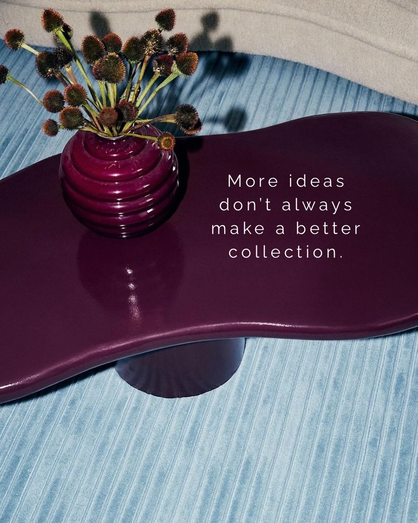 The editing process is just as important as the design process.

Every addition should strengthen the collection, not compete with it. When every piece supports the same vision, the result feels considered, cohesive and memorable.

Sometimes what you