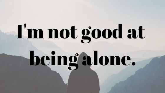 I'm not good at being alone.