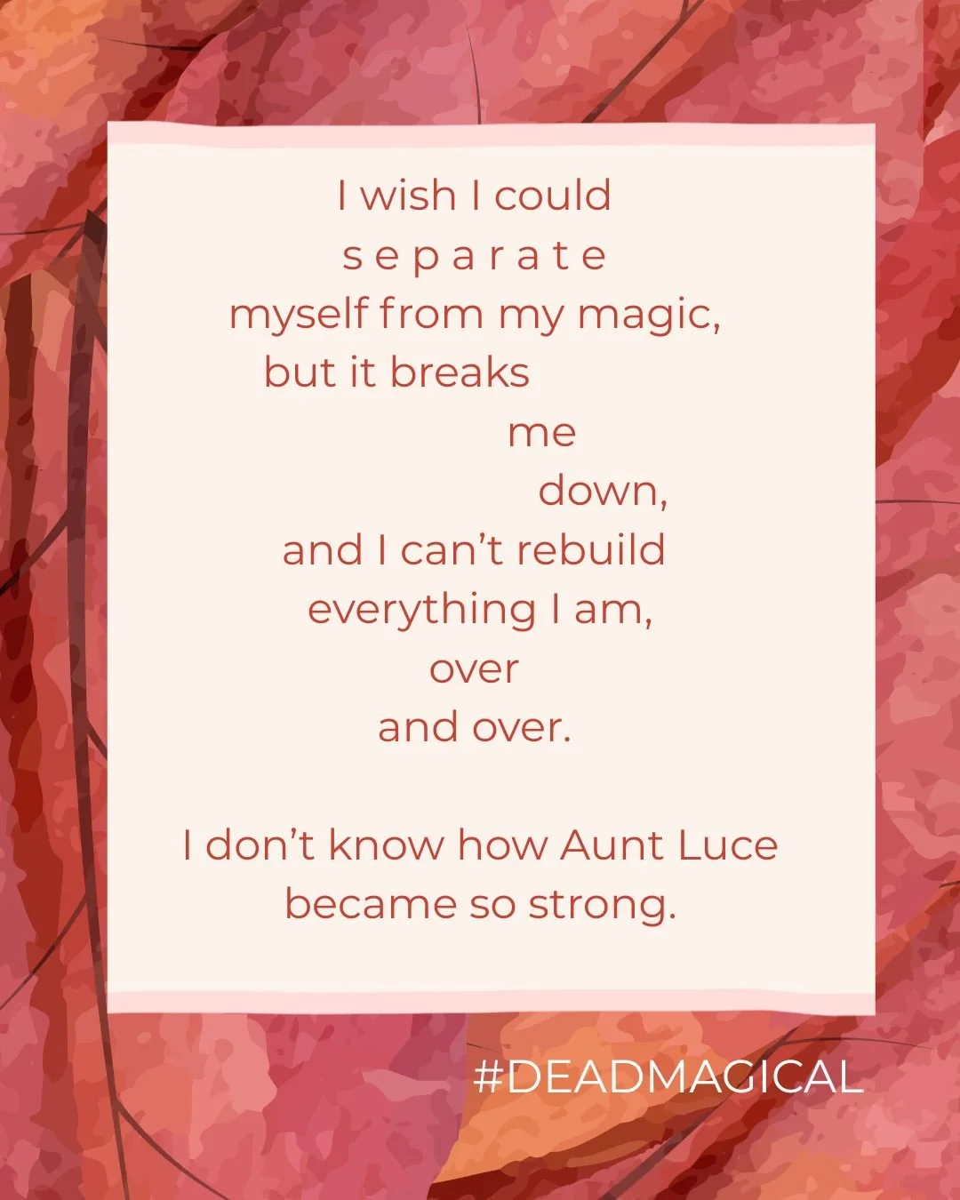 Quote from DEAD MAGICAL: I wish I could separate myself from my magic, but it breaks me down, and I can't rebuild myself over and over. I don't know how Aunt Luce became so strong.