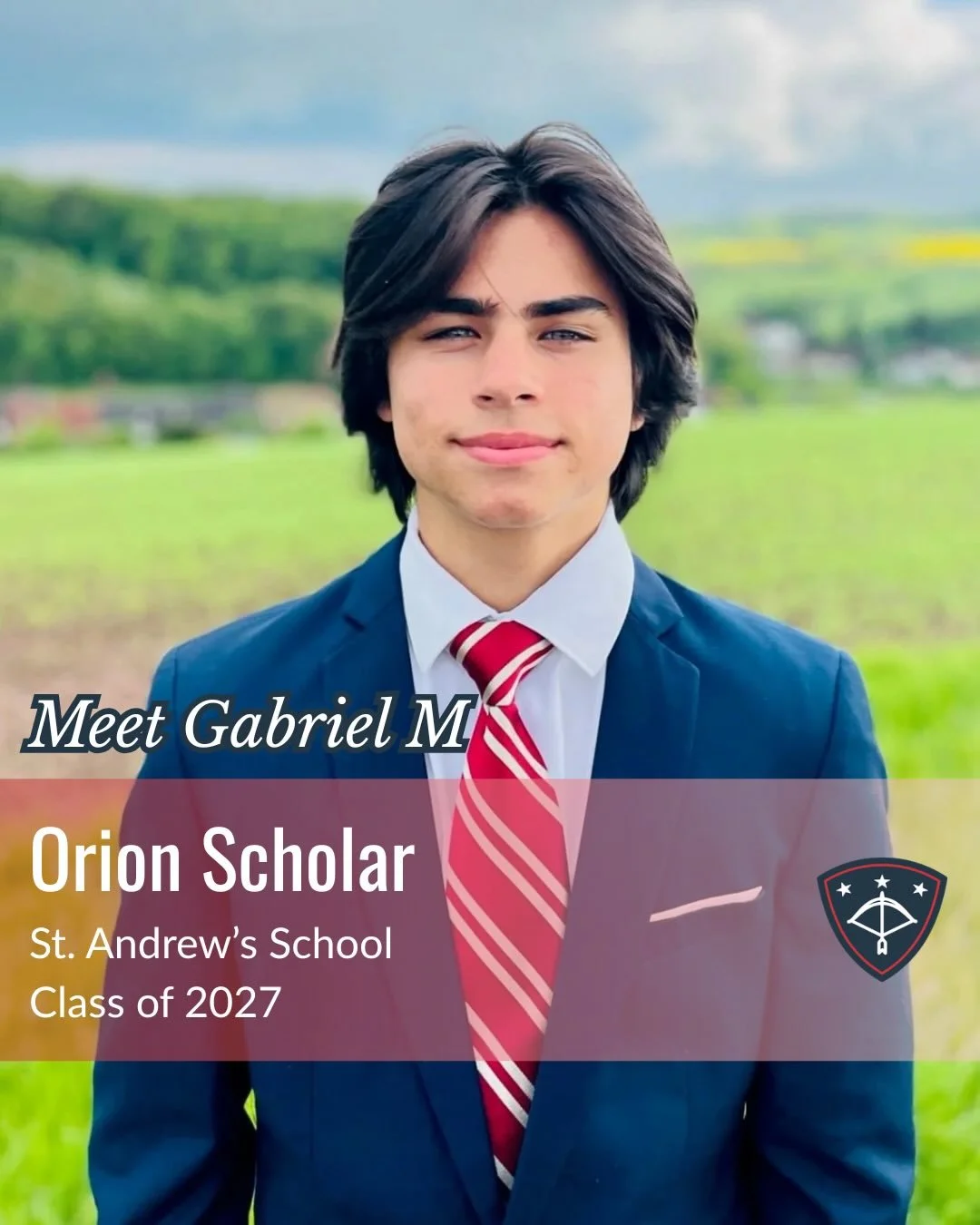 Gabriel attends St. Andrew&rsquo;s School in Delaware as a member of the Class of 2027. The son of a United States Air Force servicemember, Gabriel is deeply grateful for the Orion Scholarship, which has provided him with a life changing opportunity 