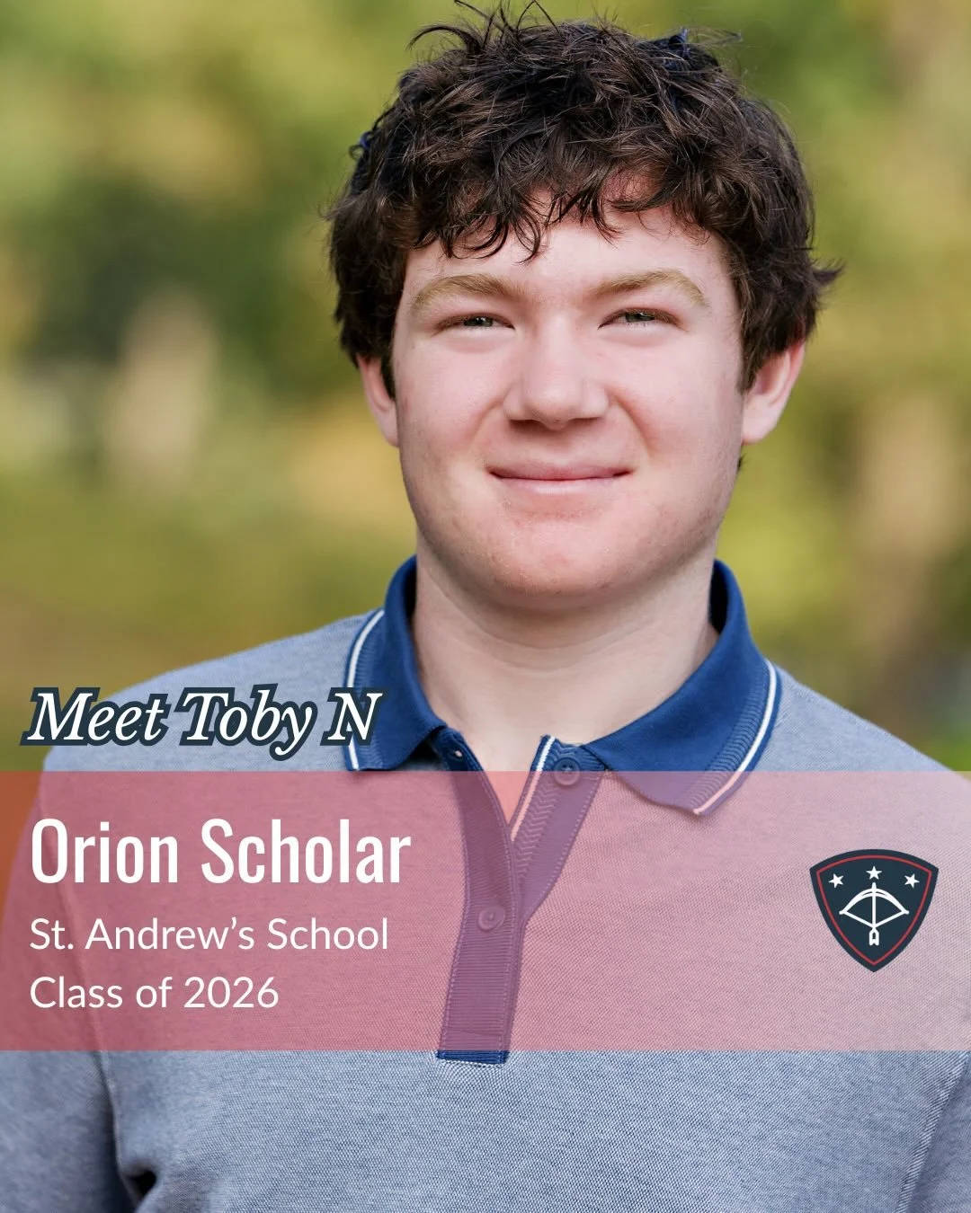 Toby N. attends St. Andrew&rsquo;s School as a proud member of the Class of 2026. As the child of a United States Navy servicemember, Toby is incredibly grateful for the opportunities the Orion Scholarship has given him and for the chance to give bac