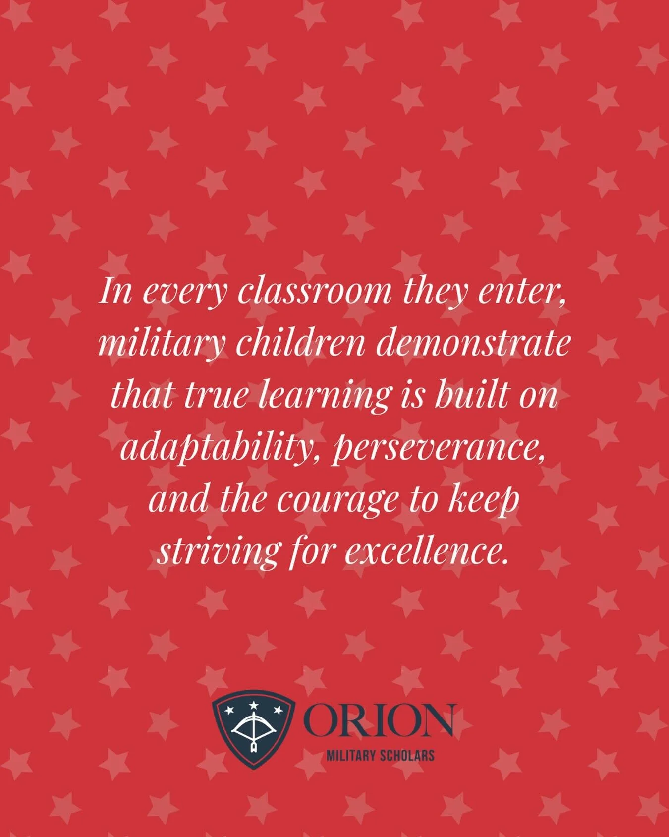 Military children embody resilience, strength, and determination throughout every step of their journey. They rise, lead, and pursue excellence wherever they go. As Orion Military Scholars, they don&rsquo;t just adapt to change, they live the mission