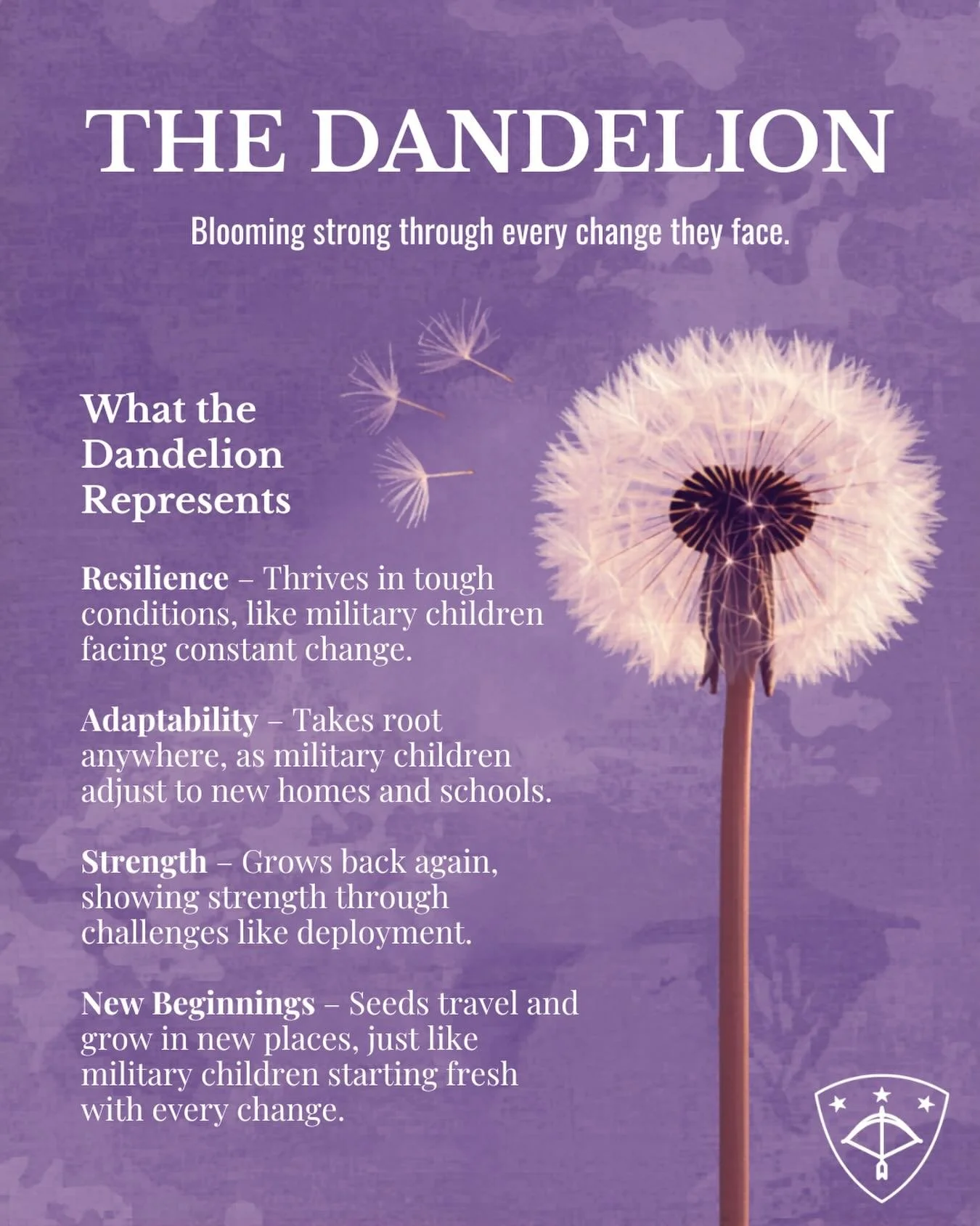 Honoring the strength, resilience, and adaptability of military children during the Month of the Military Child.

The dandelion, known for its ability to grow in even the toughest conditions and travel great distances by the wind, serves as a powerfu