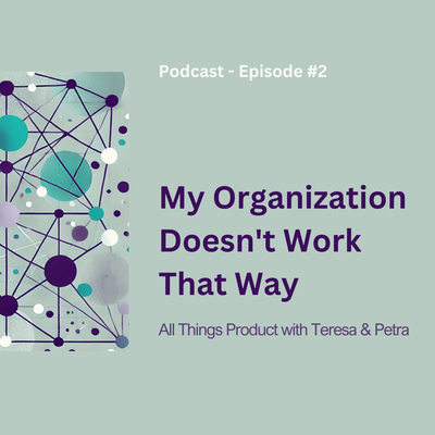 My Organization Doesn’t Work That Way - All Things Product Podcast with Teresa Torres &amp; Petra Wille
