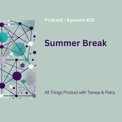 Summer Break - All Things Product Podcast with Teresa Torres &amp; Petra Wille