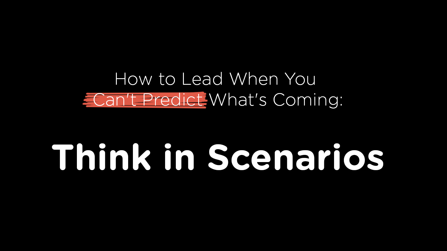 How to Lead When You Can't Predict What's Coming: Think in Scenarios