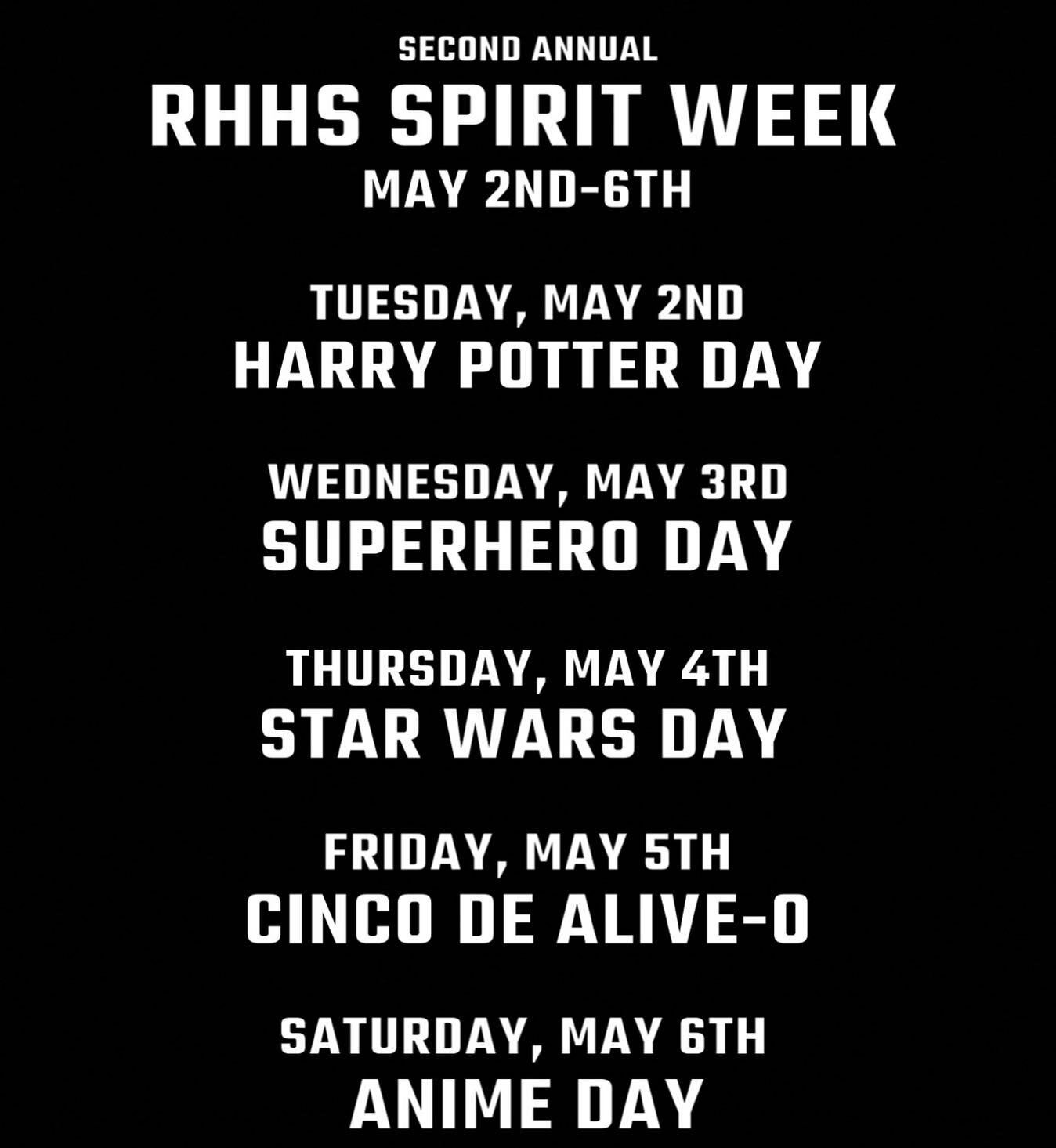 NEXT WEEK IS SPIRIT WEEK

Tuesday, May 2nd: Harry Potter Day
Dress up as your favorite Harry Potter character, wear some circular glasses, bring in a wand, etc.

Wednesday, May 3rd: Superhero Day
Wear a superhero costume, break out a sweet graphic te