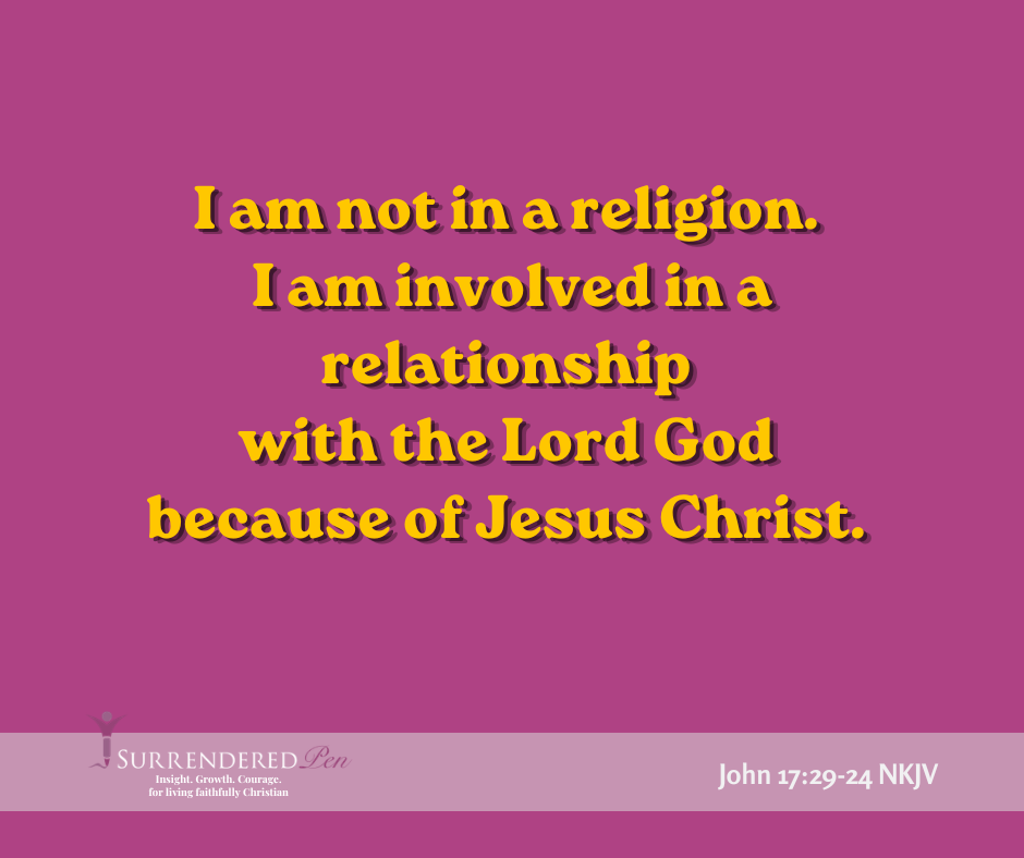 Solid fuschia colored background with gold writing that readsI am not in a religiion. I am invovled in a relationship with the Lord God because of Jesus Christ. SurrenderedPen logo at bottom and scripture John17:23