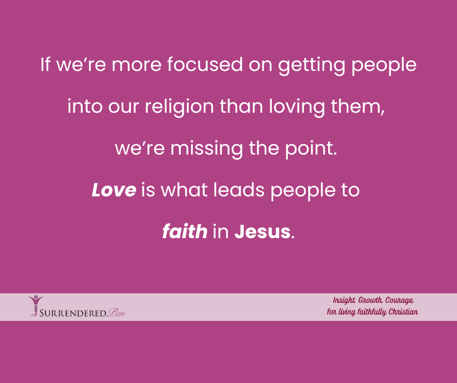 Image with all text. Text read as "If we’re more focused on getting people into our religion than loving them,  we’re missing the point.  Love is what leads people to  faith in Jesus."